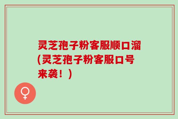 灵芝孢子粉客服顺口溜(灵芝孢子粉客服口号来袭！)