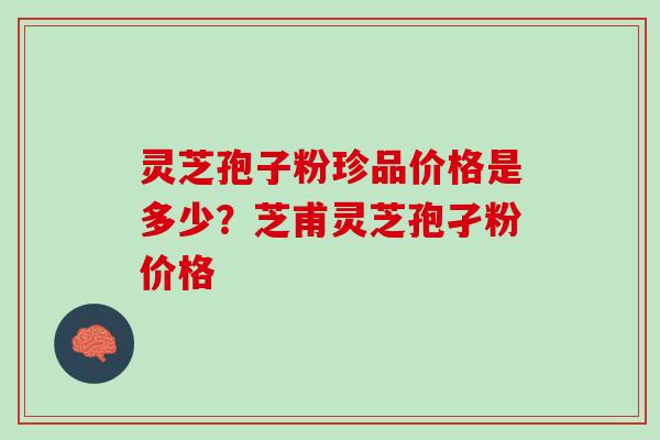 灵芝孢子粉珍品价格是多少？芝甫灵芝孢孑粉价格