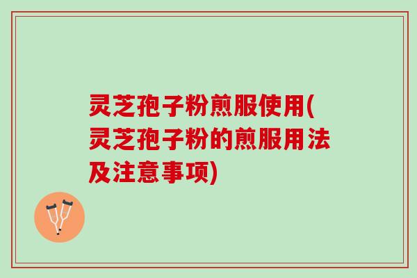 灵芝孢子粉煎服使用(灵芝孢子粉的煎服用法及注意事项)