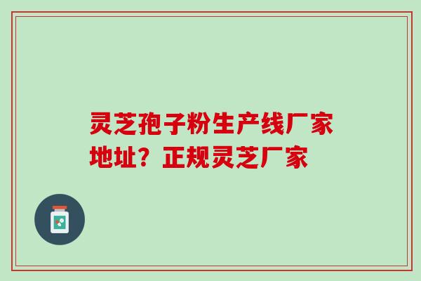 灵芝孢子粉生产线厂家地址？正规灵芝厂家