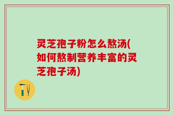 灵芝孢子粉怎么熬汤(如何熬制营养丰富的灵芝孢子汤)