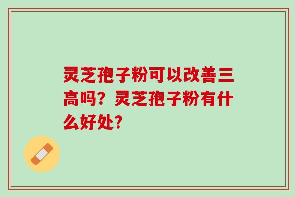 灵芝孢子粉可以改善三高吗？灵芝孢子粉有什么好处？