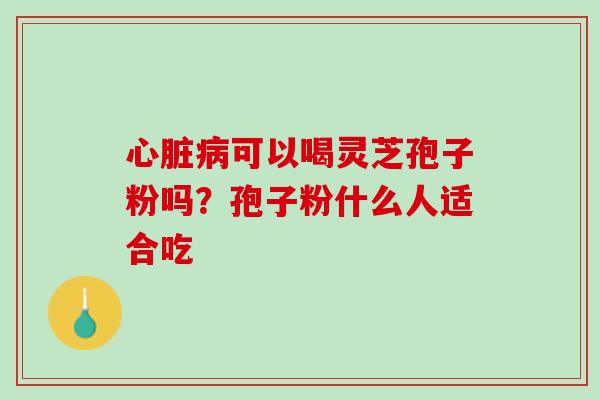 可以喝灵芝孢子粉吗？孢子粉什么人适合吃
