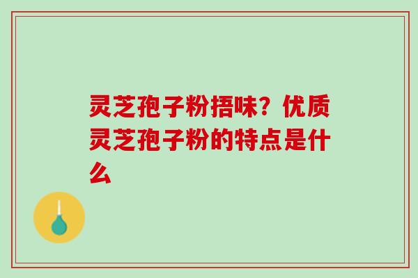 灵芝孢子粉捂味？优质灵芝孢子粉的特点是什么