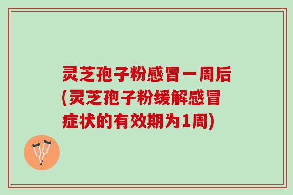 灵芝孢子粉一周后(灵芝孢子粉缓解症状的有效期为1周) 灵芝孢子粉一周后(灵芝孢子粉缓解症状的有效期为1周)