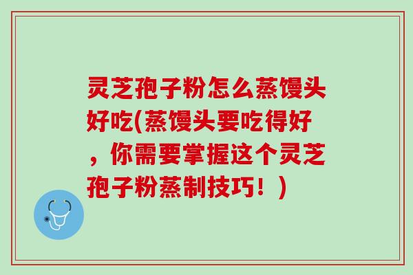 灵芝孢子粉怎么蒸馒头好吃(蒸馒头要吃得好，你需要掌握这个灵芝孢子粉蒸制技巧！)