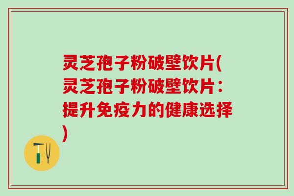 灵芝孢子粉破壁饮片(灵芝孢子粉破壁饮片：提升免疫力的健康选择)