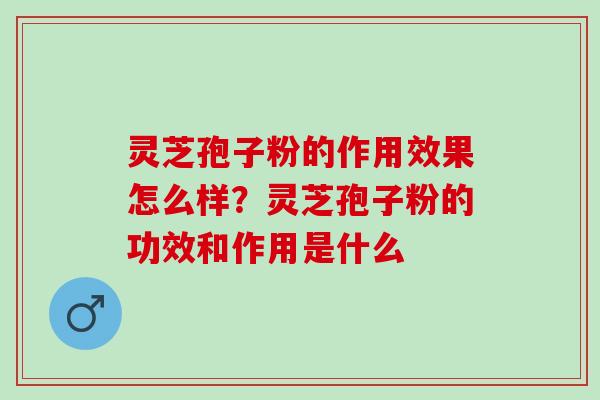 灵芝孢子粉的作用效果怎么样？灵芝孢子粉的功效和作用是什么