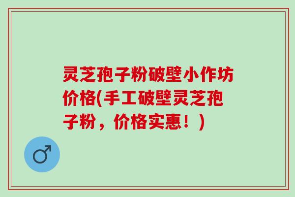 灵芝孢子粉破壁小作坊价格(手工破壁灵芝孢子粉，价格实惠！)
