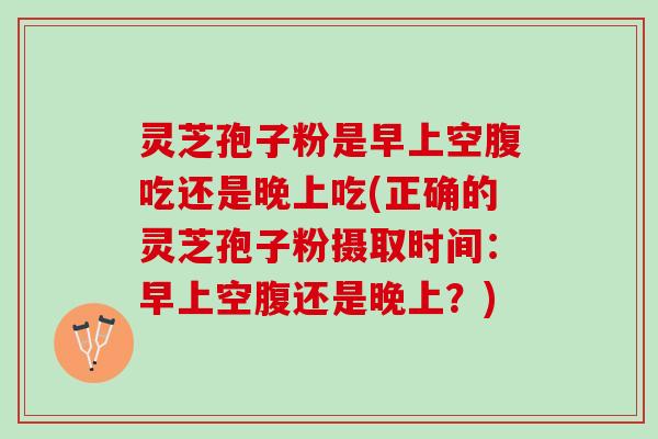 灵芝孢子粉是早上空腹吃还是晚上吃(正确的灵芝孢子粉摄取时间:早上空腹还是晚上?) 灵芝孢子粉是早上空腹吃还是晚上吃(正确的灵芝孢子粉摄取时间:早上空腹还是晚上?)