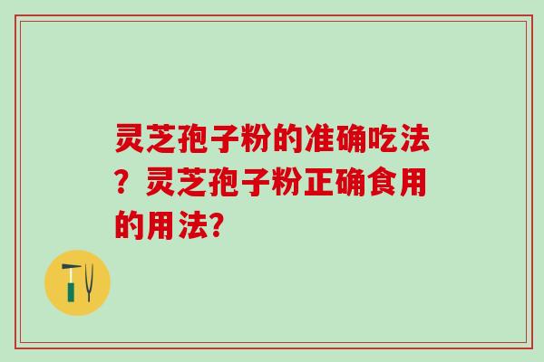 灵芝孢子粉的准确吃法？灵芝孢子粉正确食用的用法？