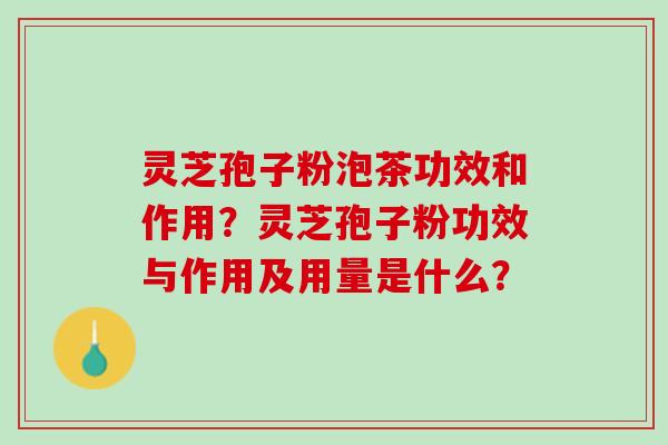 灵芝孢子粉泡茶功效和作用？灵芝孢子粉功效与作用及用量是什么？
