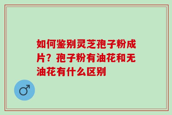 如何鉴别灵芝孢子粉成片?孢子粉有油花和无油花有什么区别 如何鉴别灵芝孢子粉成片?孢子粉有油花和无油花有什么区别