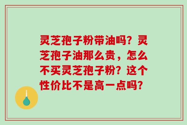 灵芝孢子粉带油吗？灵芝孢子油那么贵，怎么不买灵芝孢子粉？这个性价比不是高一点吗？