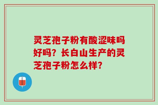 灵芝孢子粉有酸涩味吗好吗？长白山生产的灵芝孢子粉怎么样？
