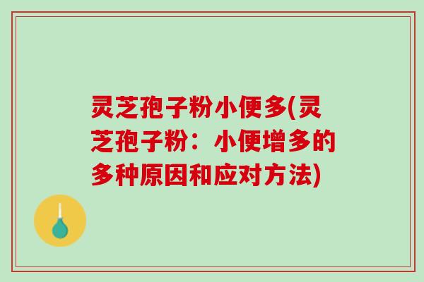 灵芝孢子粉小便多(灵芝孢子粉：小便增多的多种原因和应对方法)