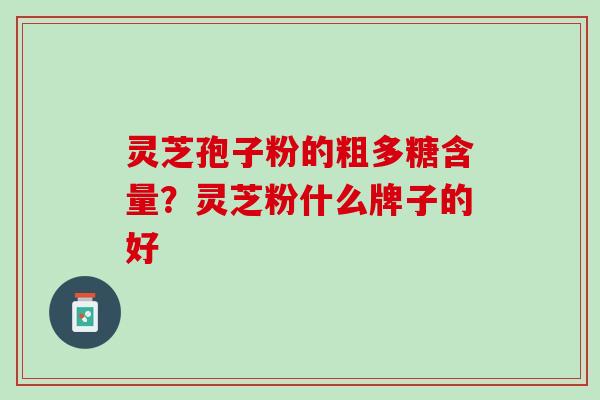 灵芝孢子粉的粗多糖含量?灵芝粉什么牌子的好 灵芝孢子粉的粗多糖含量?灵芝粉什么牌子的好