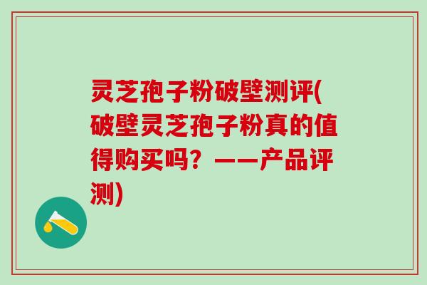 灵芝孢子粉破壁测评(破壁灵芝孢子粉真的值得购买吗？——产品评测)