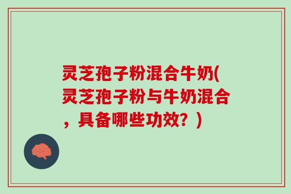 灵芝孢子粉混合牛奶(灵芝孢子粉与牛奶混合，具备哪些功效？)