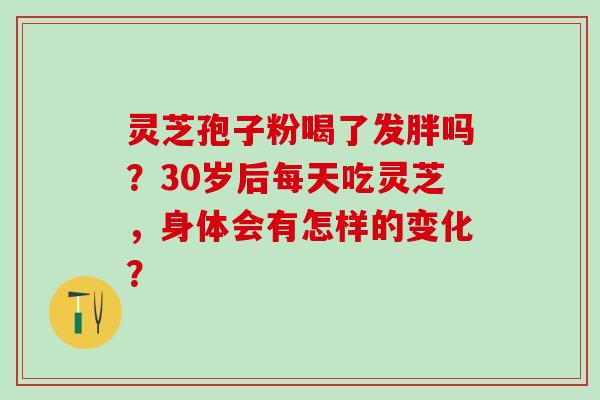 灵芝孢子粉喝了发胖吗?30岁后每天吃灵芝,身体会有怎样的变化? 灵芝孢子粉喝了发胖吗?30岁后每天吃灵芝,身体会有怎样的变化?