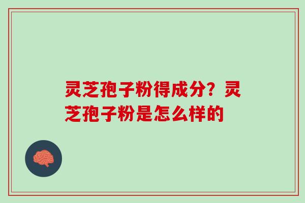 灵芝孢子粉得成分？灵芝孢子粉是怎么样的
