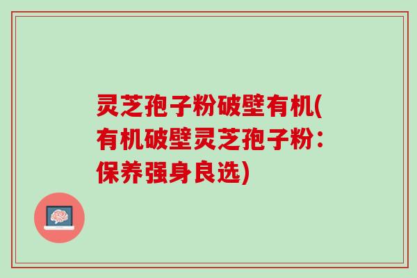 灵芝孢子粉破壁有机(有机破壁灵芝孢子粉：保养强身良选)
