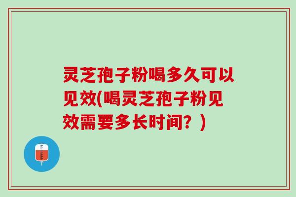 灵芝孢子粉喝多久可以见效(喝灵芝孢子粉见效需要多长时间？)