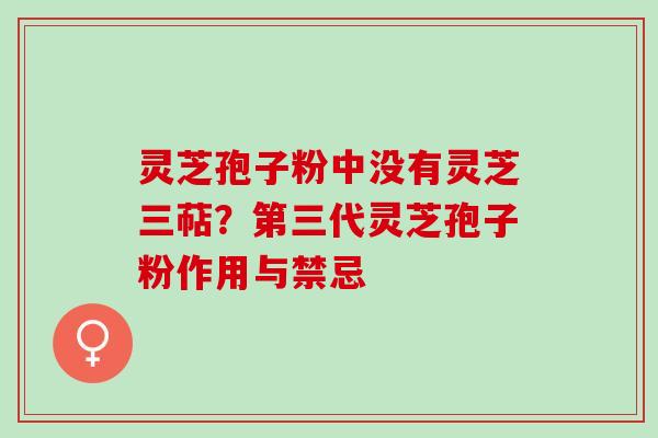 灵芝孢子粉中没有灵芝三萜？第三代灵芝孢子粉作用与禁忌