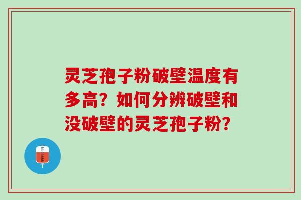 灵芝孢子粉破壁温度有多高?如何分辨破壁和没破壁的灵芝孢子粉? 灵芝孢子粉破壁温度有多高?如何分辨破壁和没破壁的灵芝孢子粉?