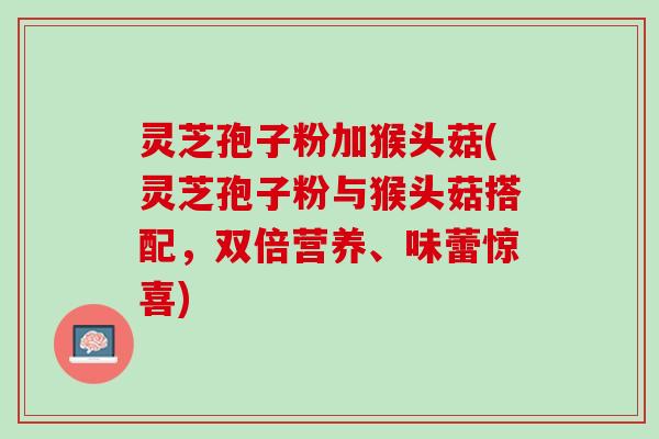 灵芝孢子粉加猴头菇(灵芝孢子粉与猴头菇搭配，双倍营养、味蕾惊喜)