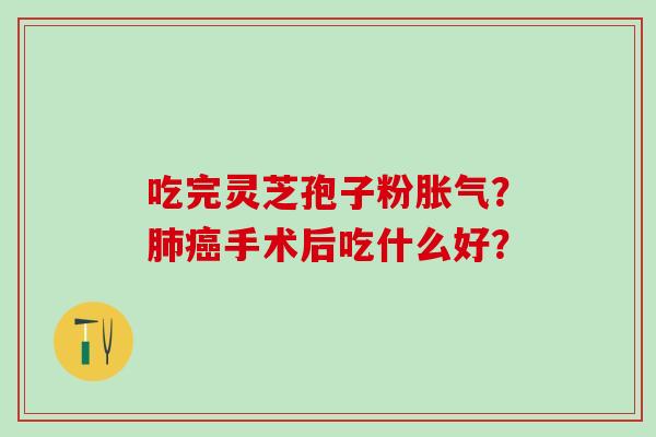 吃完灵芝孢子粉胀气?手术后吃什么好? 吃完灵芝孢子粉胀气?手术后吃什么好?