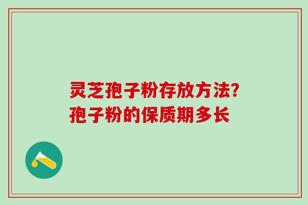 灵芝孢子粉存放方法？孢子粉的保质期多长