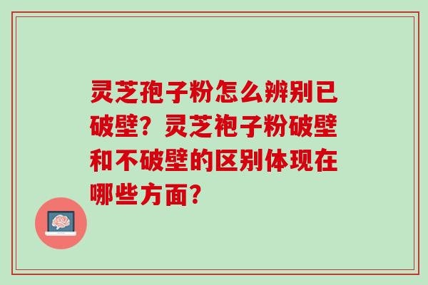 灵芝孢子粉怎么辨别已破壁？灵芝袍子粉破壁和不破壁的区别体现在哪些方面？