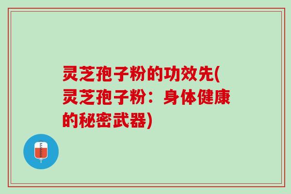 灵芝孢子粉的功效先(灵芝孢子粉：身体健康的秘密武器)