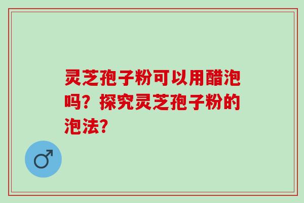 灵芝孢子粉可以用醋泡吗？探究灵芝孢子粉的泡法？