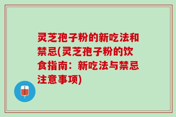 灵芝孢子粉的新吃法和禁忌(灵芝孢子粉的饮食指南：新吃法与禁忌注意事项)