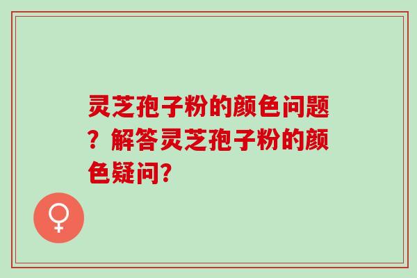 灵芝孢子粉的颜色问题？解答灵芝孢子粉的颜色疑问？