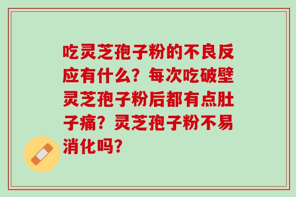 吃灵芝孢子粉的不良反应有什么？每次吃破壁灵芝孢子粉后都有点肚子痛？灵芝孢子粉不易消化吗？