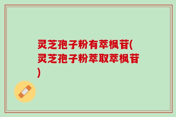 灵芝孢子粉有萃枫苷(灵芝孢子粉萃取萃枫苷)