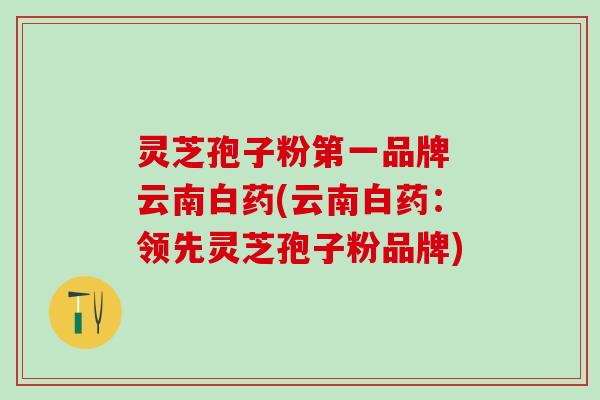灵芝孢子粉第一品牌 云南白药(云南白药：领先灵芝孢子粉品牌)