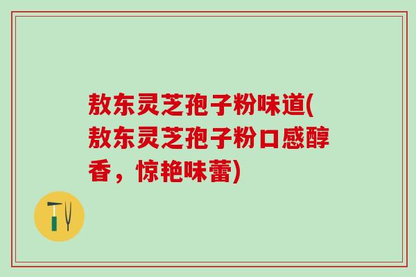 敖东灵芝孢子粉味道(敖东灵芝孢子粉口感醇香，惊艳味蕾)