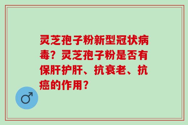 灵芝孢子粉新型冠状病毒？灵芝孢子粉是否有保肝护肝、抗衰老、抗癌的作用？