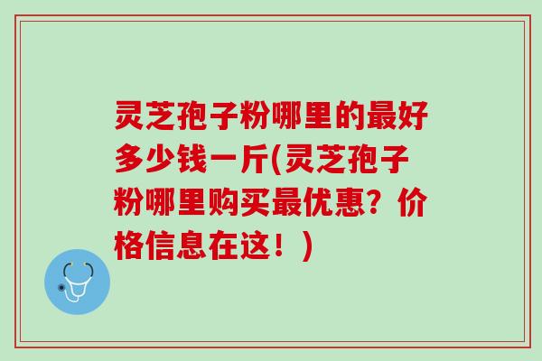 灵芝孢子粉哪里的好多少钱一斤(灵芝孢子粉哪里购买优惠?价格信息在这!) 灵芝孢子粉哪里的好多少钱一斤(灵芝孢子粉哪里购买优惠?价格信息在这!)