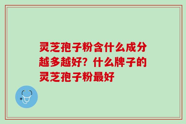 灵芝孢子粉含什么成分越多越好？什么牌子的灵芝孢子粉好