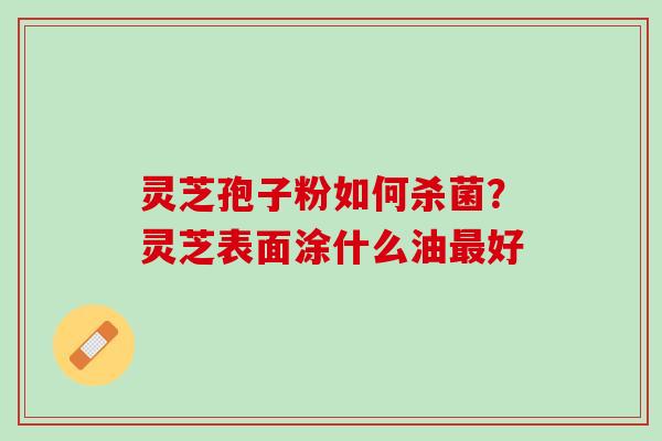 灵芝孢子粉如何杀菌？灵芝表面涂什么油最好
