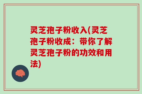 灵芝孢子粉收入(灵芝孢子粉收成：带你了解灵芝孢子粉的功效和用法)