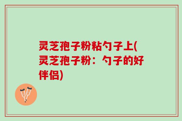 灵芝孢子粉粘勺子上(灵芝孢子粉：勺子的好伴侣)
