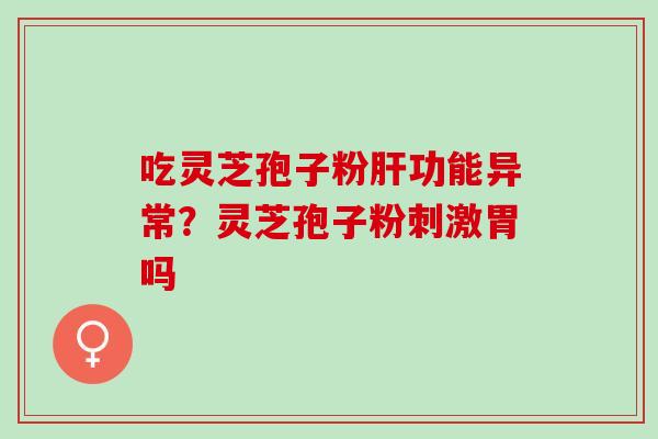 吃灵芝孢子粉功能异常？灵芝孢子粉刺激胃吗