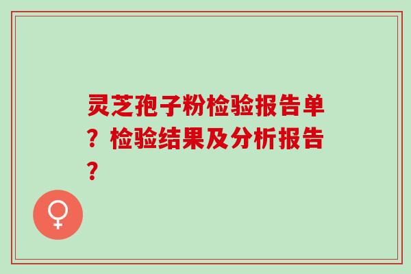 灵芝孢子粉检验报告单?检验结果及分析报告? 灵芝孢子粉检验报告单?检验结果及分析报告?