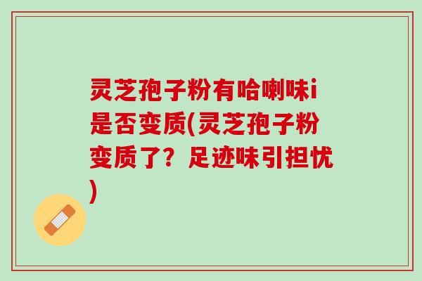 灵芝孢子粉有哈喇味i是否变质(灵芝孢子粉变质了？足迹味引担忧)